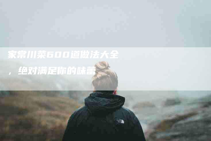 家常川菜600道做法大全，绝对满足你的味蕾-住家保姆月嫂服务_家政保洁钟点工家政服务_速上门月嫂网首页