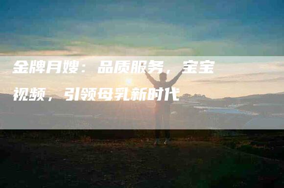 金牌月嫂：品质服务，宝宝视频，引领母乳新时代