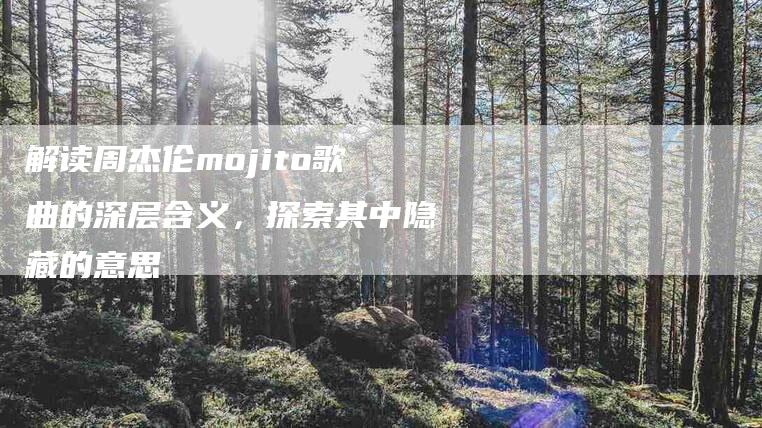 解读周杰伦mojito歌曲的深层含义，探索其中隐藏的意思-住家保姆月嫂服务_家政保洁钟点工家政服务_速上门月嫂网首页