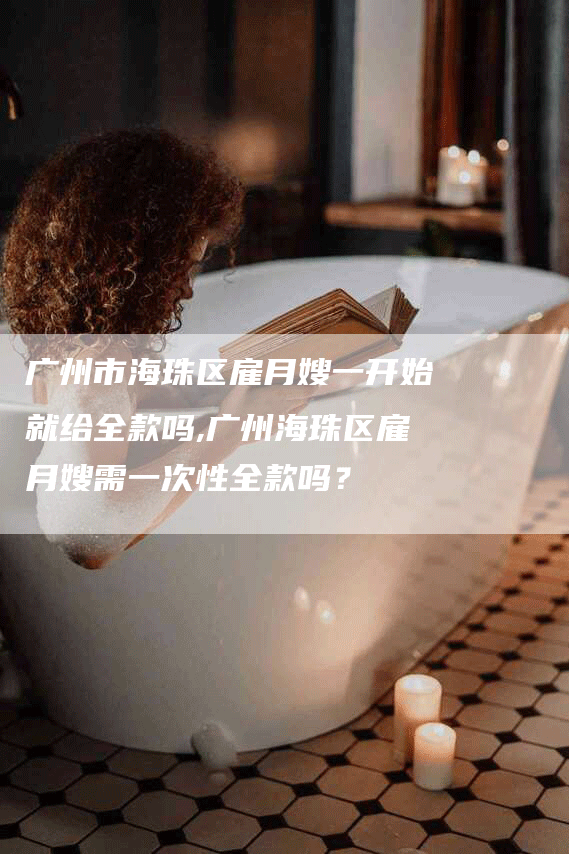 广州市海珠区雇月嫂一开始就给全款吗,广州海珠区雇月嫂需一次性全款吗？