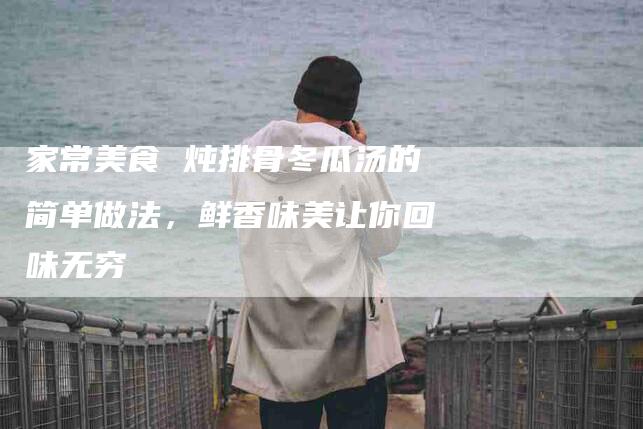 家常美食 炖排骨冬瓜汤的简单做法，鲜香味美让你回味无穷