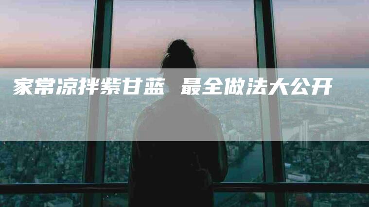 家常凉拌紫甘蓝 最全做法大公开