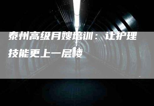 泰州高级月嫂培训：让护理技能更上一层楼