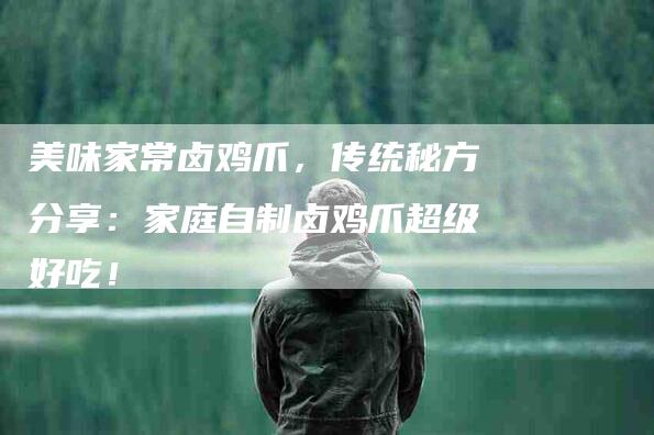 美味家常卤鸡爪,传统秘方分享:家庭自制卤鸡爪超级好吃!-住家保姆月嫂服务_家政保洁钟点工家政服务_速上门月嫂网首页