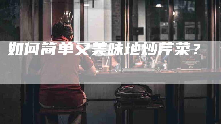 如何简单又美味地炒芹菜？