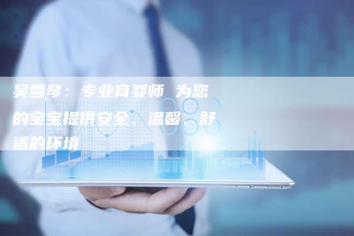 吴雪琴：专业育婴师 为您的宝宝提供安全、温馨、舒适的环境-住家保姆月嫂服务_家政保洁钟点工家政服务_速上门月嫂网首页