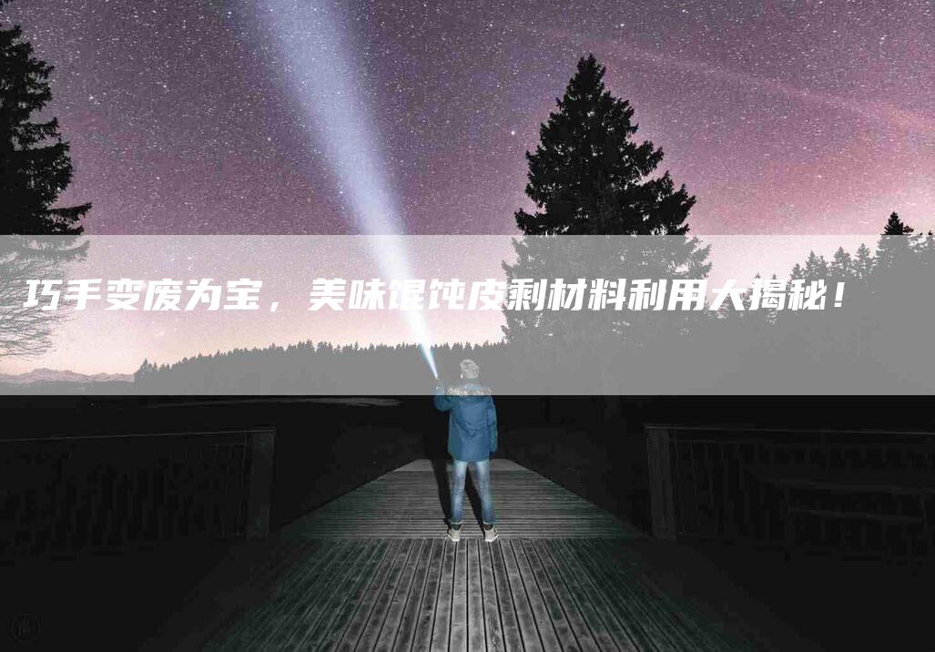 巧手变废为宝，美味馄饨皮剩材料利用大揭秘！-住家保姆月嫂服务_家政保洁钟点工家政服务_速上门月嫂网首页