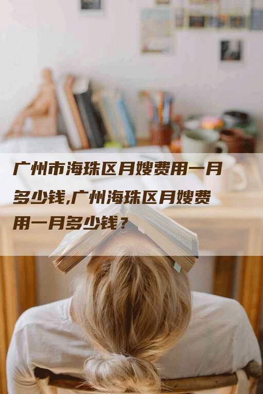广州市海珠区月嫂费用一月多少钱,广州海珠区月嫂费用一月多少钱？-住家保姆月嫂服务_家政保洁钟点工家政服务_速上门月嫂网首页