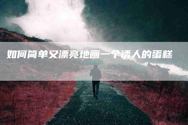 如何简单又漂亮地画一个诱人的蛋糕-住家保姆月嫂服务_家政保洁钟点工家政服务_速上门月嫂网首页