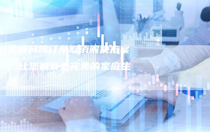 金牌月嫂订单取消解决方案：让您拥有更完美的家庭生活