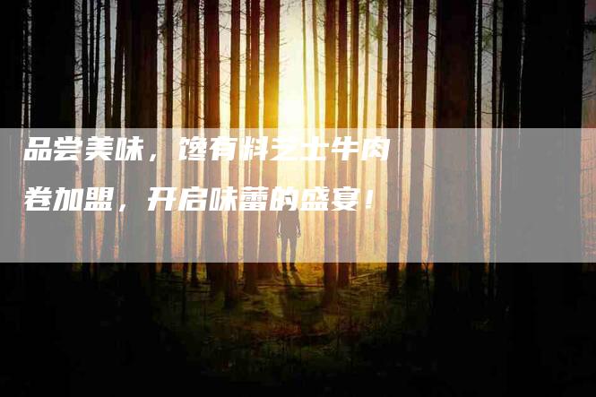 品尝美味，馋有料芝士牛肉卷加盟，开启味蕾的盛宴！-住家保姆月嫂服务_家政保洁钟点工家政服务_速上门月嫂网首页