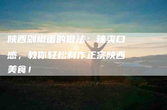 陕西剁椒面的做法：辣爽口感，教你轻松制作正宗陕西美食！
