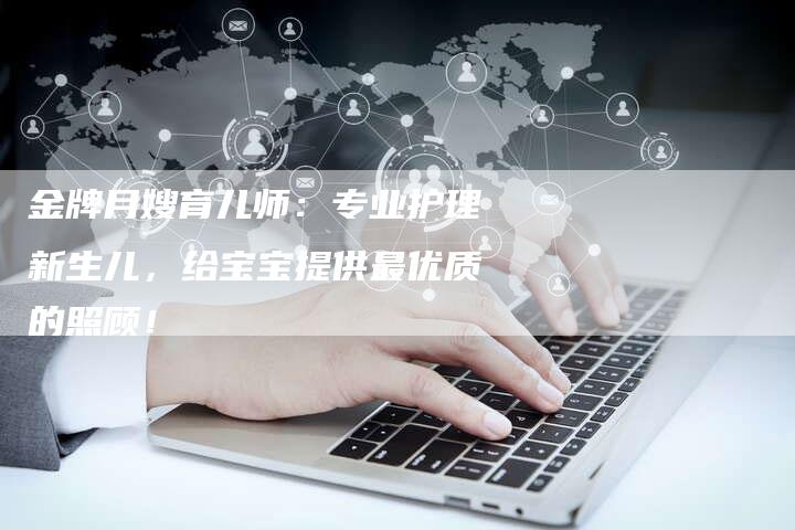 金牌月嫂育儿师：专业护理新生儿，给宝宝提供最优质的照顾！