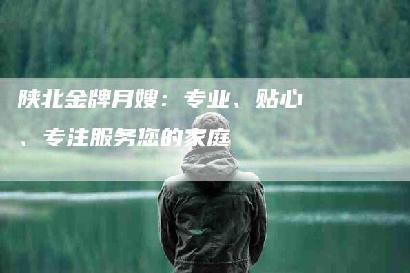 陕北金牌月嫂：专业、贴心、专注服务您的家庭