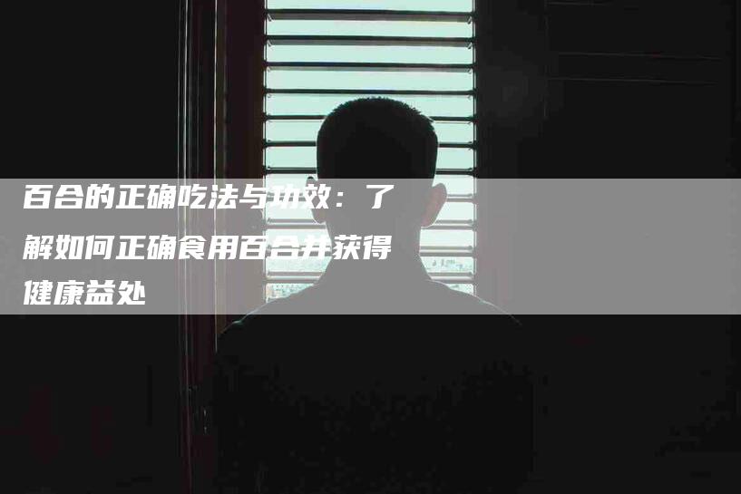 百合的正确吃法与功效：了解如何正确食用百合并获得健康益处-住家保姆月嫂服务_家政保洁钟点工家政服务_速上门月嫂网首页