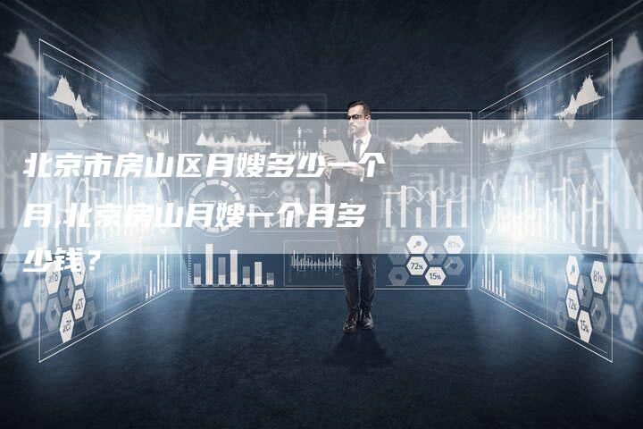 北京市房山区月嫂多少一个月,北京房山月嫂一个月多少钱？