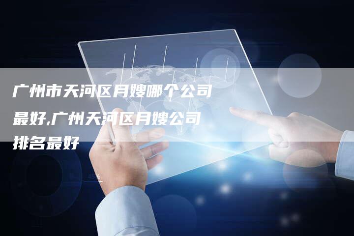 广州市天河区月嫂哪个公司最好,广州天河区月嫂公司排名最好