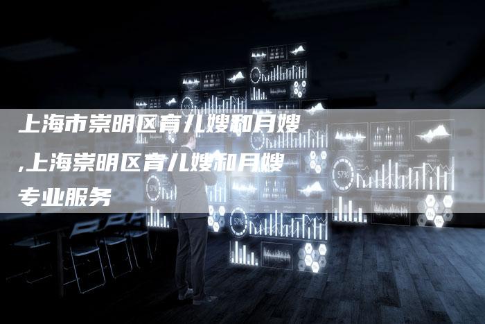 上海市崇明区育儿嫂和月嫂,上海崇明区育儿嫂和月嫂专业服务