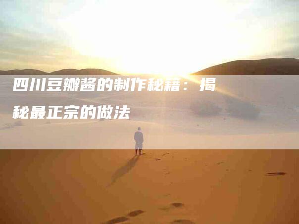 四川豆瓣酱的制作秘籍：揭秘最正宗的做法