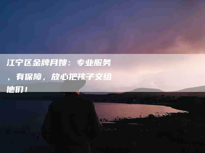 江宁区金牌月嫂：专业服务，有保障，放心把孩子交给他们！