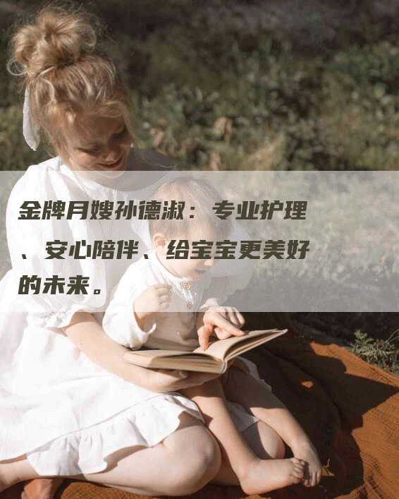 金牌月嫂孙德淑：专业护理、安心陪伴、给宝宝更美好的未来。