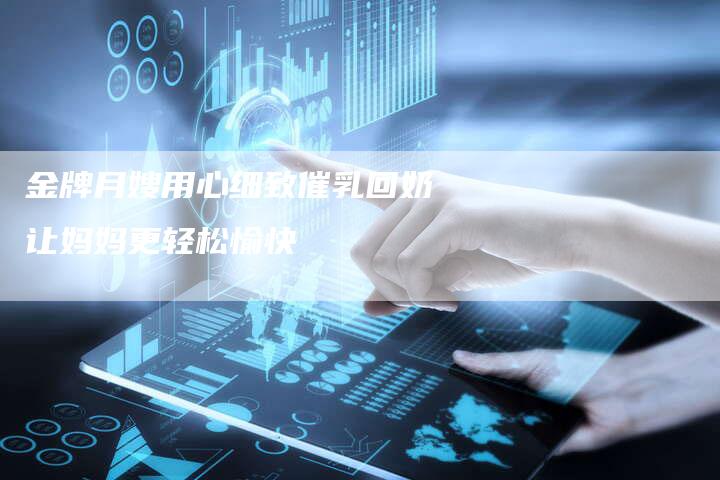金牌月嫂用心细致催乳回奶让妈妈更轻松愉快