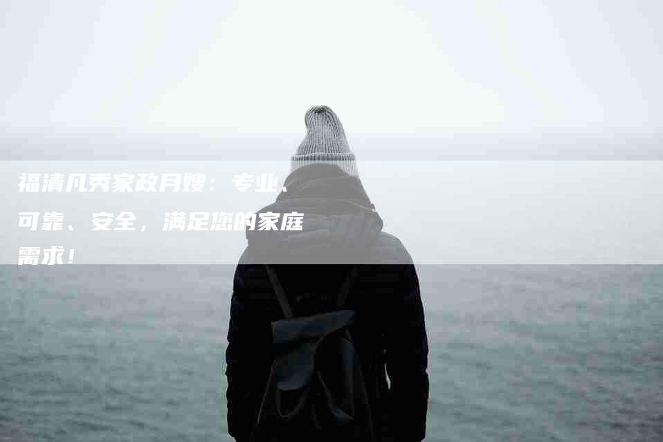 福清凡秀家政月嫂：专业、可靠、安全，满足您的家庭需求！-住家保姆月嫂服务_家政保洁钟点工家政服务_速上门月嫂网首页