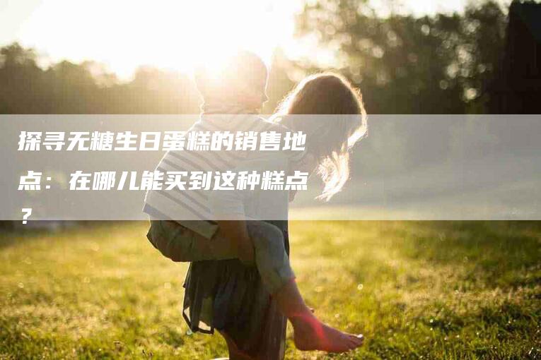 探寻无糖生日蛋糕的销售地点：在哪儿能买到这种糕点？-住家保姆月嫂服务_家政保洁钟点工家政服务_速上门月嫂网首页