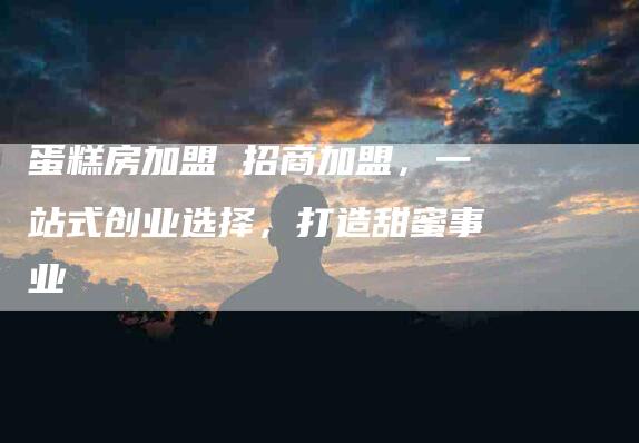 蛋糕房加盟 招商加盟，一站式创业选择，打造甜蜜事业-住家保姆月嫂服务_家政保洁钟点工家政服务_速上门月嫂网首页