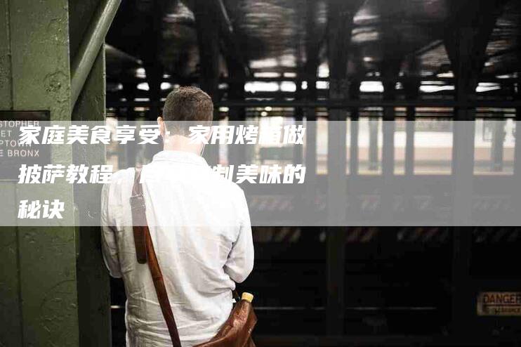 家庭美食享受：家用烤箱做披萨教程，尽享烤制美味的秘诀