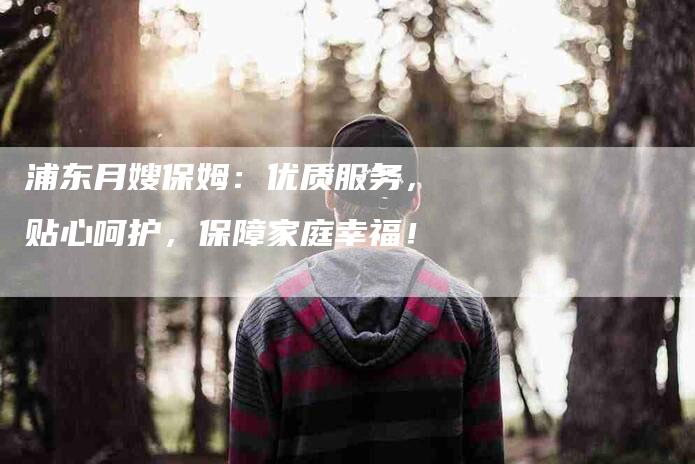 浦东月嫂保姆：优质服务，贴心呵护，保障家庭幸福！-住家保姆月嫂服务_家政保洁钟点工家政服务_速上门月嫂网首页