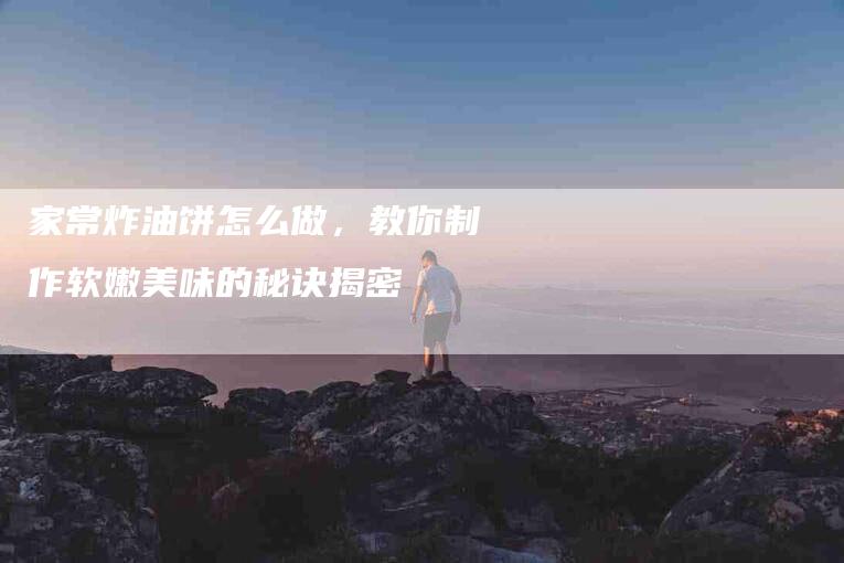 家常炸油饼怎么做，教你制作软嫩美味的秘诀揭密-住家保姆月嫂服务_家政保洁钟点工家政服务_速上门月嫂网首页