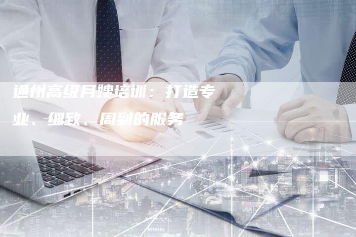 通州高级月嫂培训：打造专业、细致、周到的服务-住家保姆月嫂服务_家政保洁钟点工家政服务_速上门月嫂网首页