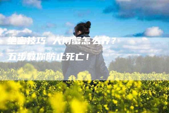 绝密技巧 大闸蟹怎么养？五步教你防止死亡！-住家保姆月嫂服务_家政保洁钟点工家政服务_速上门月嫂网首页