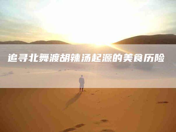 追寻北舞渡胡辣汤起源的美食历险
