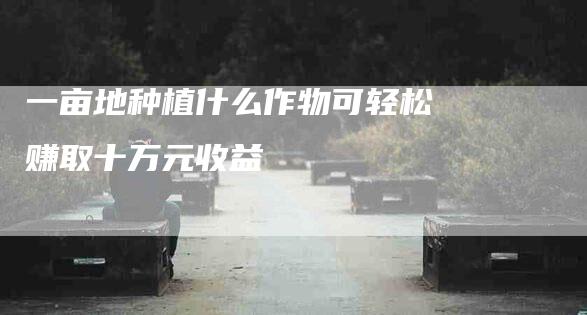 一亩地种植什么作物可轻松赚取十万元收益-住家保姆月嫂服务_家政保洁钟点工家政服务_速上门月嫂网首页