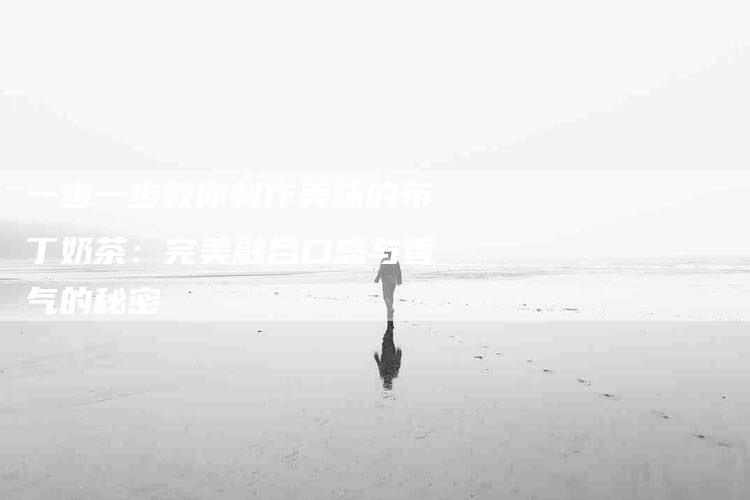 一步一步教你制作美味的布丁奶茶：完美融合口感与香气的秘密-住家保姆月嫂服务_家政保洁钟点工家政服务_速上门月嫂网首页