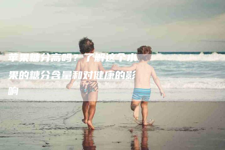 苹果糖分高吗？了解这个水果的糖分含量和对健康的影响-住家保姆月嫂服务_家政保洁钟点工家政服务_速上门月嫂网首页