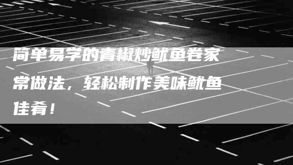 简单易学的青椒炒鱿鱼卷家常做法，轻松制作美味鱿鱼佳肴！-住家保姆月嫂服务_家政保洁钟点工家政服务_速上门月嫂网首页