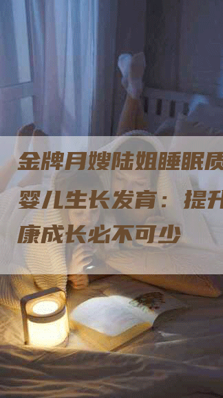 金牌月嫂陆姐睡眠质量影响婴儿生长发育：提升宝宝健康成长必不可少-住家保姆月嫂服务_家政保洁钟点工家政服务_速上门月嫂网首页