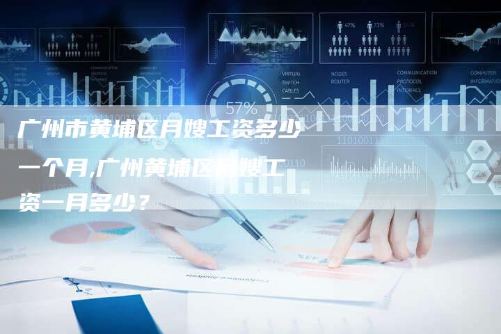 广州市黄埔区月嫂工资多少一个月,广州黄埔区月嫂工资一月多少？-住家保姆月嫂服务_家政保洁钟点工家政服务_速上门月嫂网首页