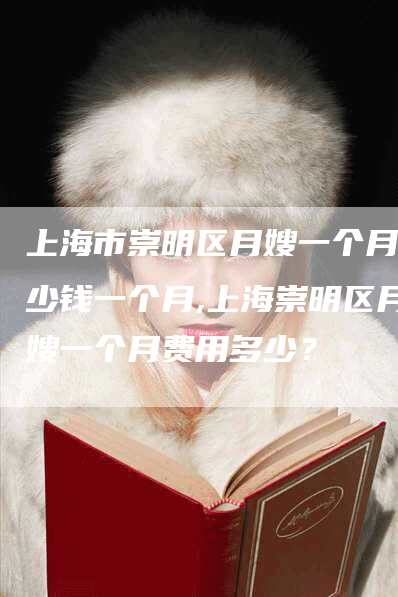 上海市崇明区月嫂一个月多少钱一个月,上海崇明区月嫂一个月费用多少？