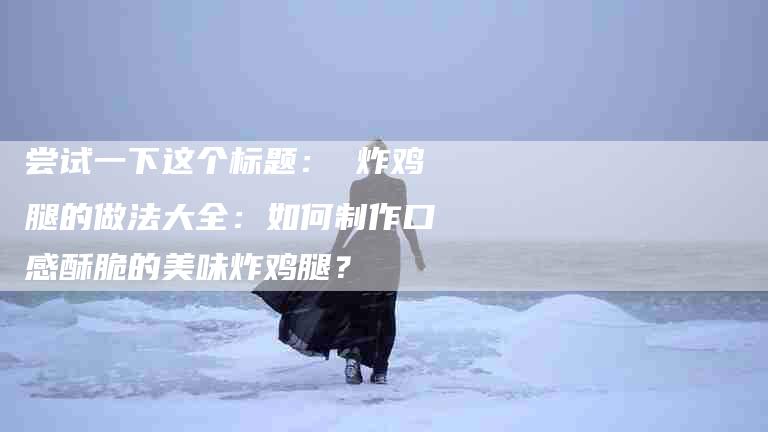 尝试一下这个标题： 炸鸡腿的做法大全：如何制作口感酥脆的美味炸鸡腿？-住家保姆月嫂服务_家政保洁钟点工家政服务_速上门月嫂网首页