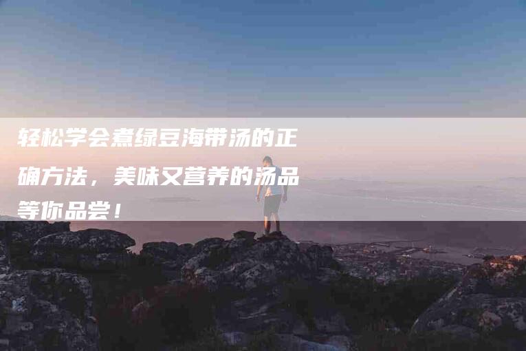 轻松学会煮绿豆海带汤的正确方法，美味又营养的汤品等你品尝！