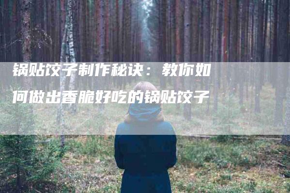 锅贴饺子制作秘诀：教你如何做出香脆好吃的锅贴饺子
