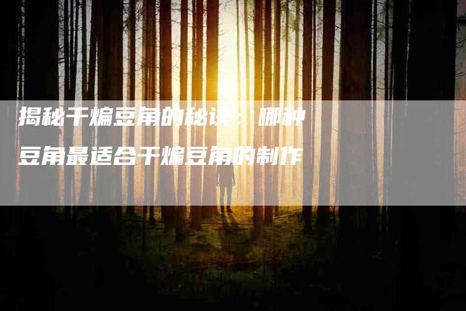 揭秘干煸豆角的秘诀：哪种豆角最适合干煸豆角的制作