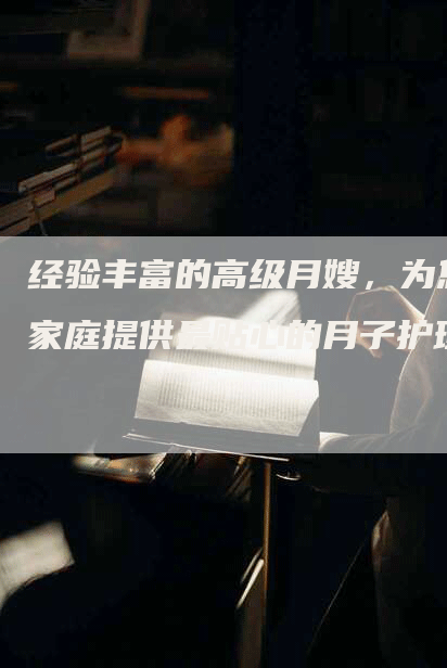 经验丰富的高级月嫂，为您家庭提供最贴心的月子护理