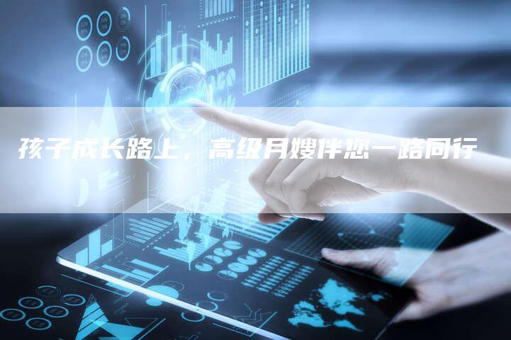 孩子成长路上，高级月嫂伴您一路同行-住家保姆月嫂服务_家政保洁钟点工家政服务_速上门月嫂网首页