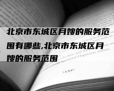 北京市东城区月嫂的服务范围有哪些,北京市东城区月嫂的服务范围-住家保姆月嫂服务_家政保洁钟点工家政服务_速上门月嫂网首页