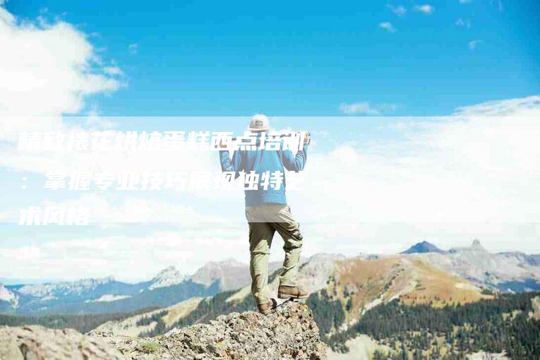 精致裱花烘焙蛋糕西点培训：掌握专业技巧展现独特艺术风格-住家保姆月嫂服务_家政保洁钟点工家政服务_速上门月嫂网首页